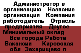 Администратор в организацию › Название организации ­ Компания-работодатель › Отрасль предприятия ­ Другое › Минимальный оклад ­ 1 - Все города Работа » Вакансии   . Кировская обл.,Захарищево п.